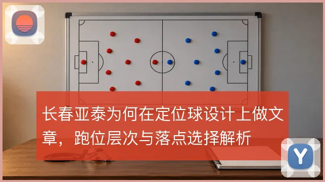 长春亚泰为何在定位球设计上做文章，跑位层次与落点选择解析