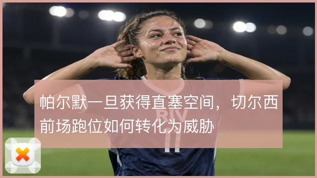 帕尔默一旦获得直塞空间，切尔西前场跑位如何转化为威胁