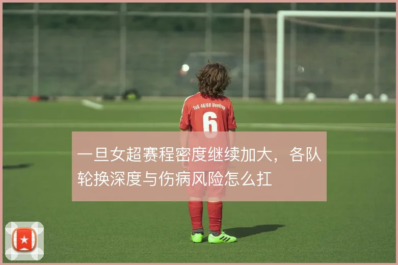 一旦女超赛程密度继续加大,各队轮换深度与伤病风险怎么扛