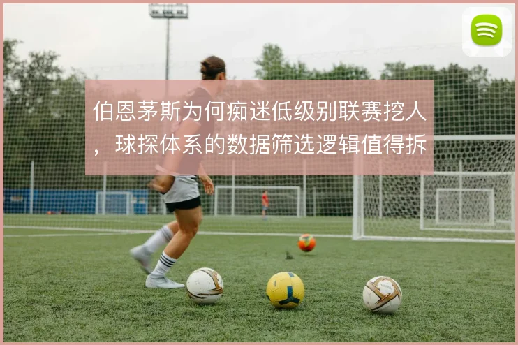 伯恩茅斯为何痴迷低级别联赛挖人,球探体系的数据筛选逻辑值得拆解