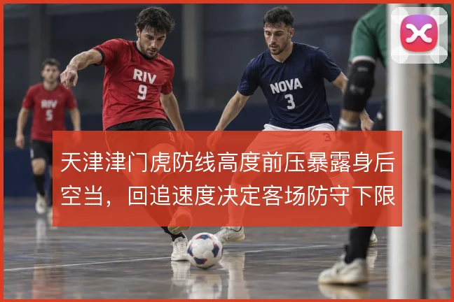 天津津门虎防线高度前压暴露身后空当，回追速度决定客场防守下限