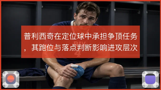 普利西奇在定位球中承担争顶任务，其跑位与落点判断影响进攻层次