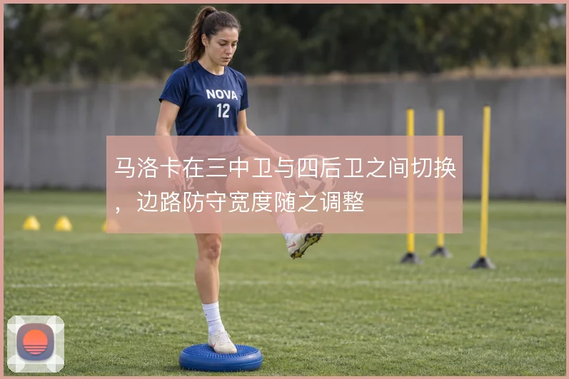 马洛卡在三中卫与四后卫之间切换,边路防守宽度随之调整