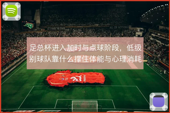 足总杯进入加时与点球阶段，低级别球队靠什么撑住体能与心理消耗