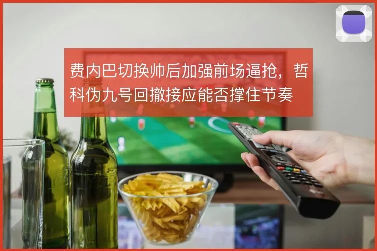 费内巴切换帅后加强前场逼抢，哲科伪九号回撤接应能否撑住节奏