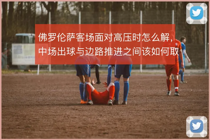 佛罗伦萨客场面对高压时怎么解，中场出球与边路推进之间该如何取舍