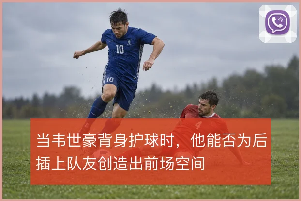 当韦世豪背身护球时,他能否为后插上队友创造出前场空间