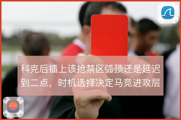 科克后插上该抢禁区弧顶还是延迟到二点，时机选择决定马竞进攻层次