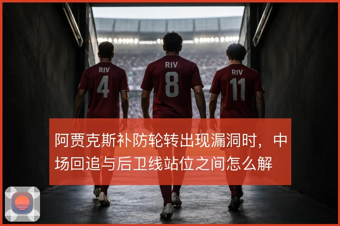阿贾克斯补防轮转出现漏洞时，中场回追与后卫线站位之间怎么解