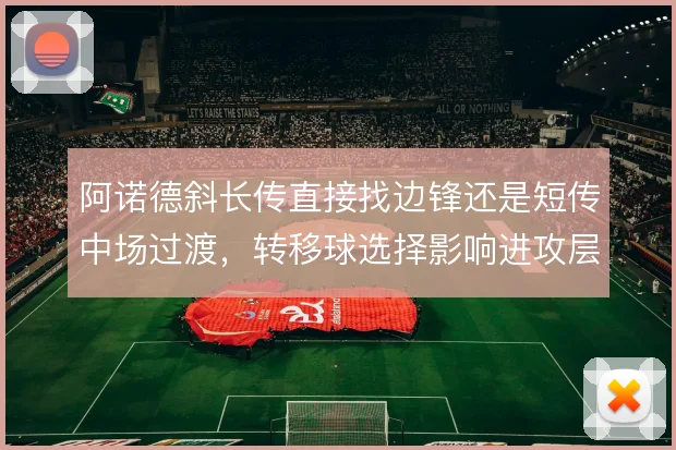 阿诺德斜长传直接找边锋还是短传中场过渡，转移球选择影响进攻层次