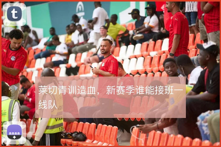 莱切青训造血，新赛季谁能接班一线队