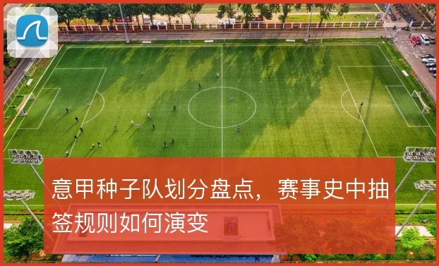 意甲种子队划分盘点,赛事史中抽签规则如何演变