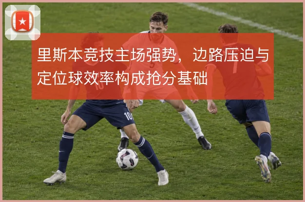 里斯本竞技主场强势,边路压迫与定位球效率构成抢分基础