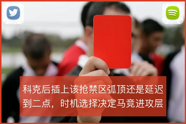 科克后插上该抢禁区弧顶还是延迟到二点，时机选择决定马竞进攻层次