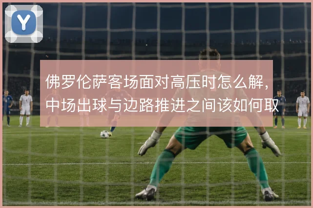 佛罗伦萨客场面对高压时怎么解，中场出球与边路推进之间该如何取舍