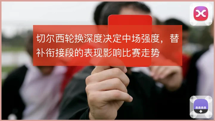 切尔西轮换深度决定中场强度，替补衔接段的表现影响比赛走势