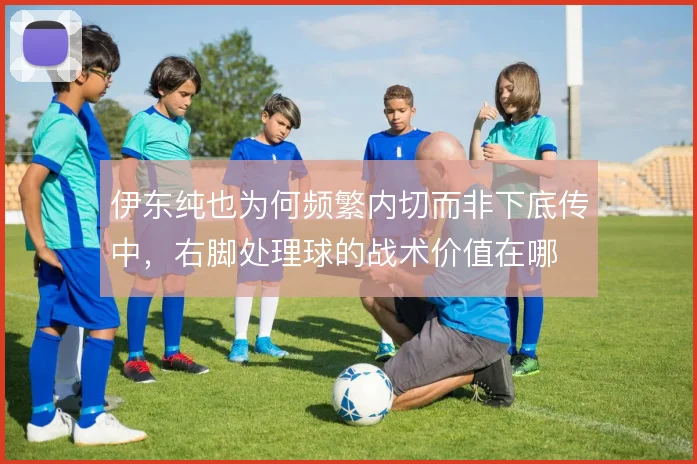 伊东纯也为何频繁内切而非下底传中，右脚处理球的战术价值在哪