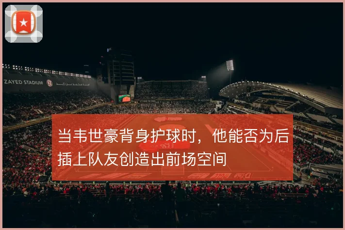 当韦世豪背身护球时,他能否为后插上队友创造出前场空间