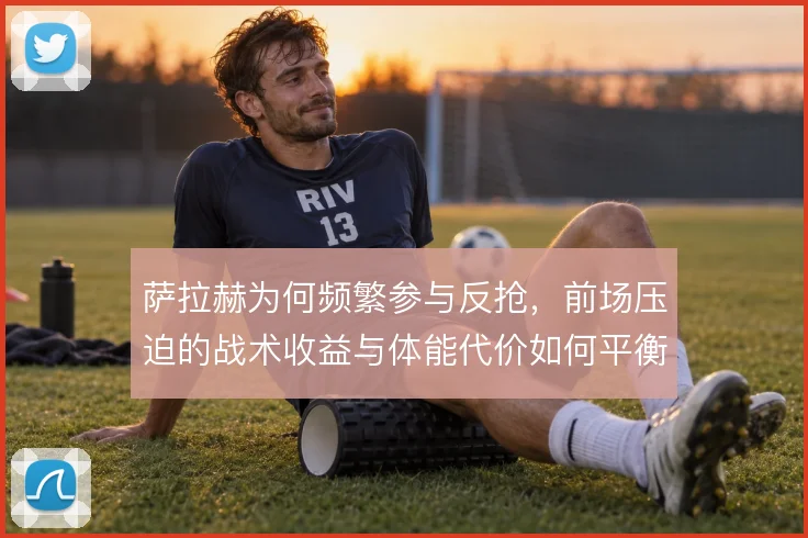 萨拉赫为何频繁参与反抢,前场压迫的战术收益与体能代价如何平衡