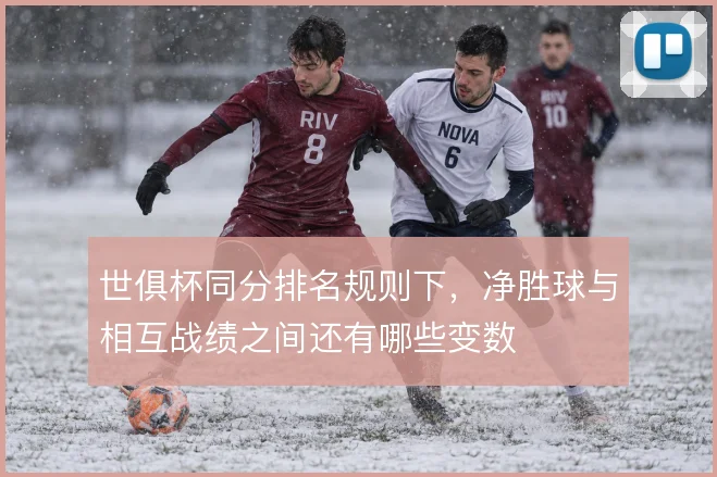 世俱杯同分排名规则下，净胜球与相互战绩之间还有哪些变数