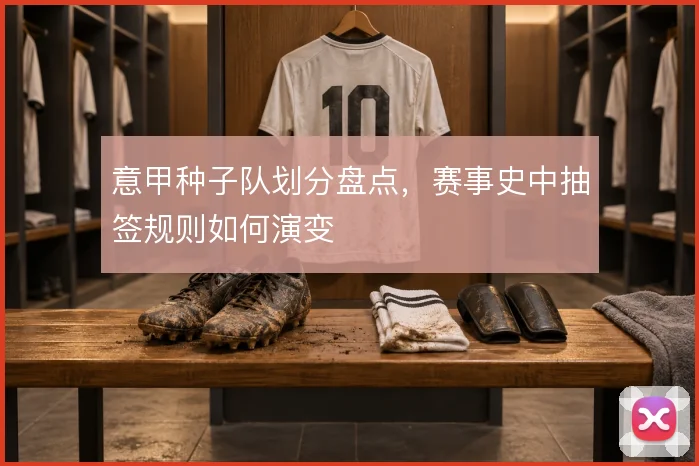 意甲种子队划分盘点，赛事史中抽签规则如何演变