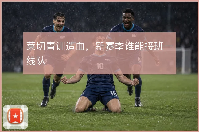 莱切青训造血,新赛季谁能接班一线队