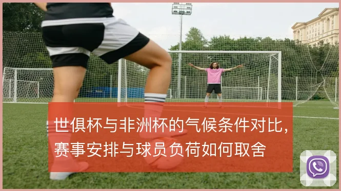 世俱杯与非洲杯的气候条件对比，赛事安排与球员负荷如何取舍