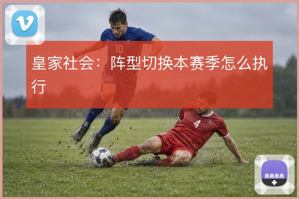 皇家社会：阵型切换本赛季怎么执行