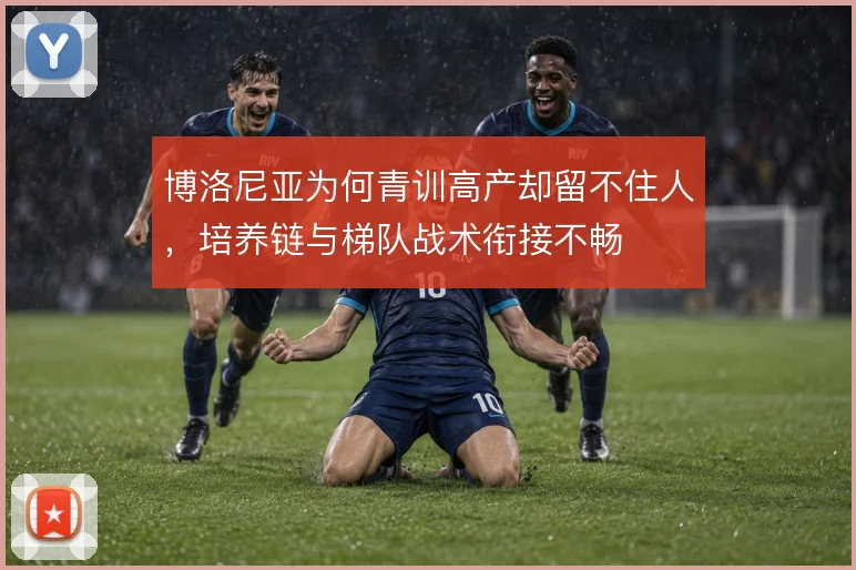 博洛尼亚为何青训高产却留不住人，培养链与梯队战术衔接不畅