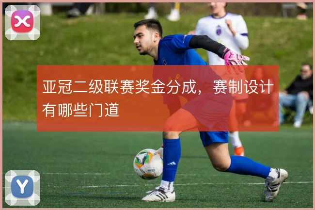 亚冠二级联赛奖金分成,赛制设计有哪些门道