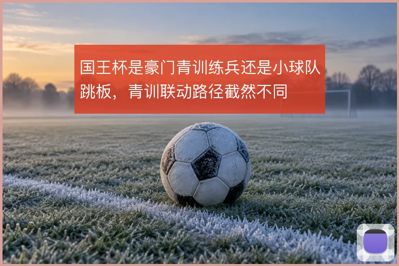 国王杯是豪门青训练兵还是小球队跳板，青训联动路径截然不同