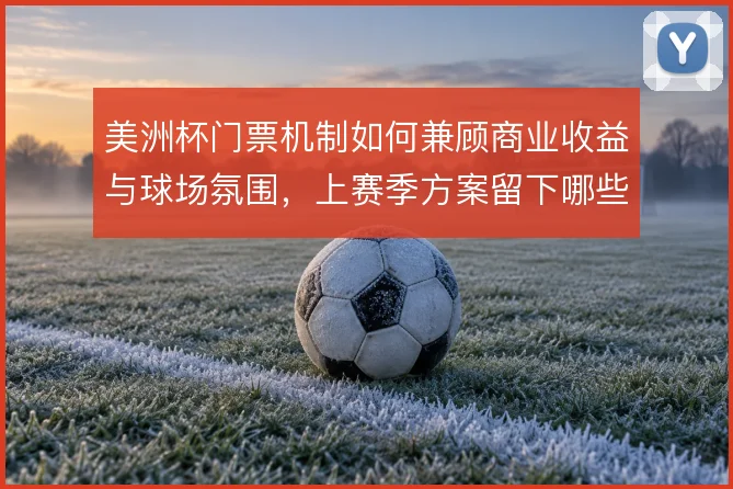 美洲杯门票机制如何兼顾商业收益与球场氛围，上赛季方案留下哪些争议