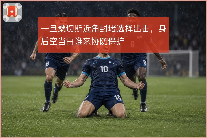 一旦桑切斯近角封堵选择出击，身后空当由谁来协防保护