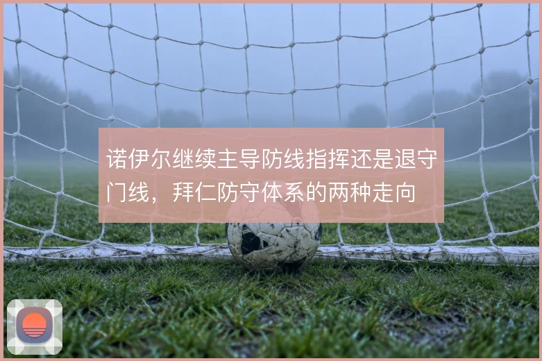 诺伊尔继续主导防线指挥还是退守门线，拜仁防守体系的两种走向
