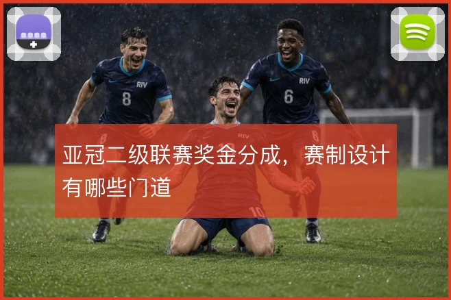 亚冠二级联赛奖金分成,赛制设计有哪些门道