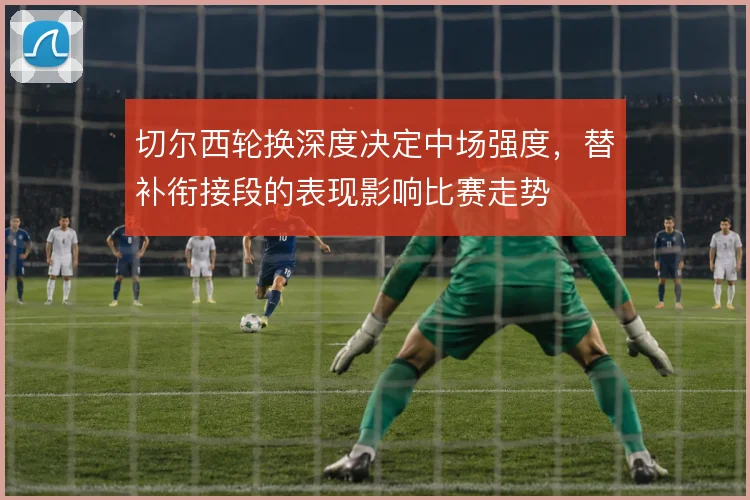 切尔西轮换深度决定中场强度，替补衔接段的表现影响比赛走势