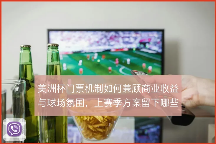 美洲杯门票机制如何兼顾商业收益与球场氛围，上赛季方案留下哪些争议