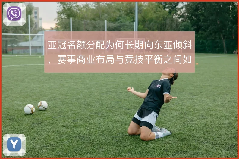 亚冠名额分配为何长期向东亚倾斜,赛事商业布局与竞技平衡之间如何取舍