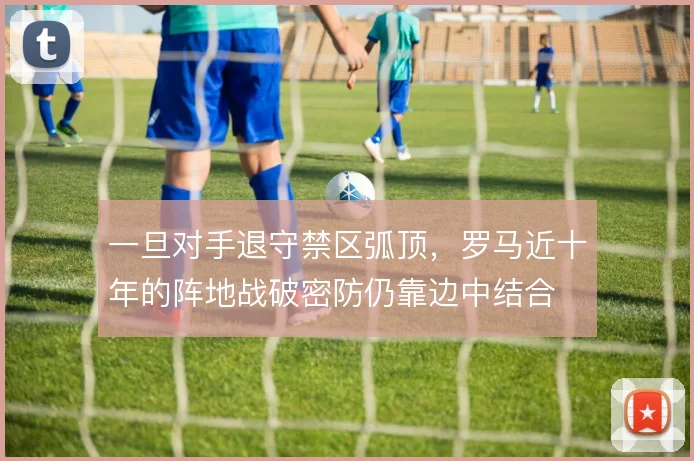 一旦对手退守禁区弧顶，罗马近十年的阵地战破密防仍靠边中结合