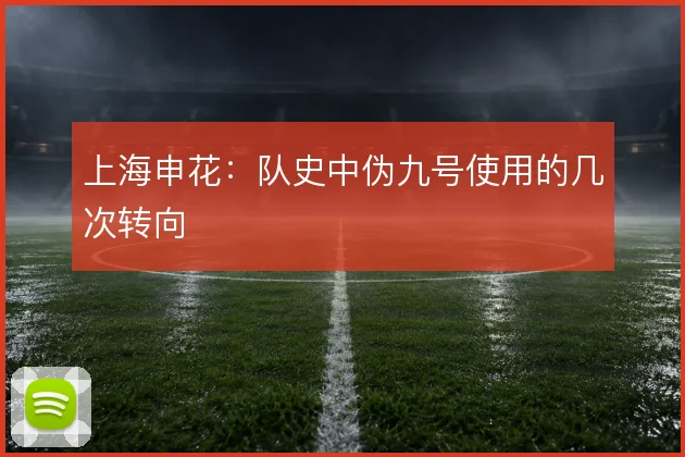上海申花:队史中伪九号使用的几次转向