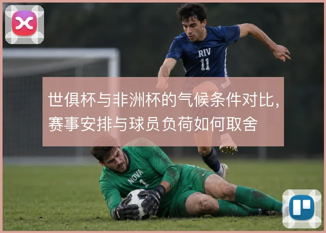 世俱杯与非洲杯的气候条件对比,赛事安排与球员负荷如何取舍