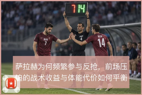 萨拉赫为何频繁参与反抢，前场压迫的战术收益与体能代价如何平衡