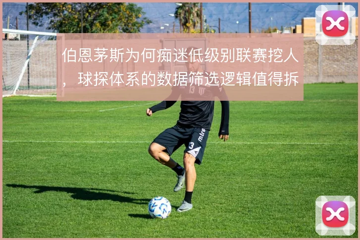 伯恩茅斯为何痴迷低级别联赛挖人,球探体系的数据筛选逻辑值得拆解