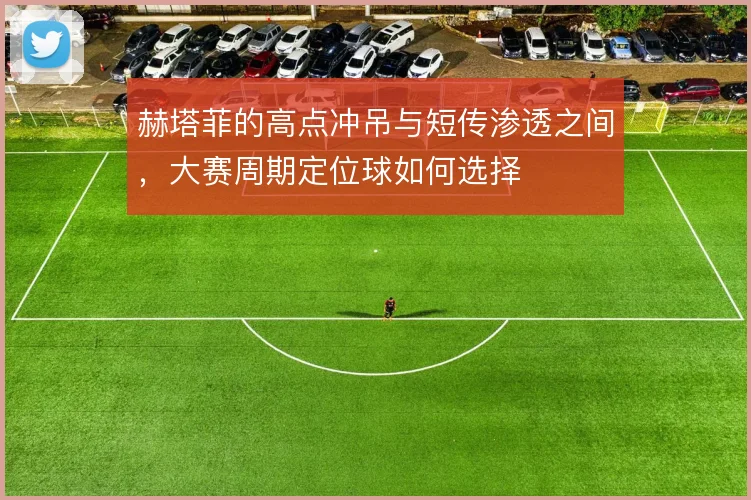 赫塔菲的高点冲吊与短传渗透之间，大赛周期定位球如何选择